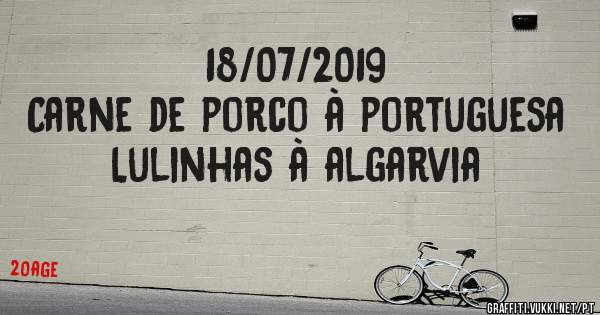 18/07/2019
Carne de porco à portuguesa
Lulinhas à algarvia 