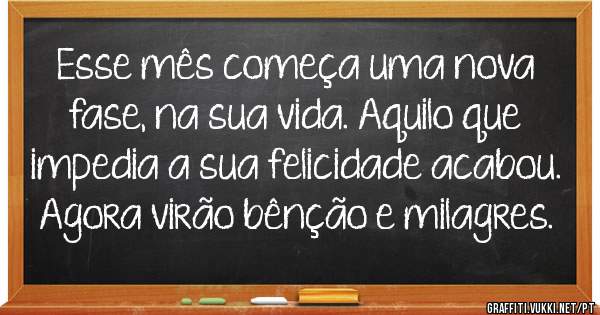 Esse mês começa uma nova fase, na sua vida. Aquilo que impedia a sua felicidade acabou. Agora virão bênção e milagres.