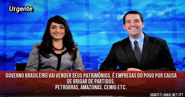 Governo brasileiro vai vender seus patrimônios, é empresas do povo por causa de brigar de partidos.
Petrobras, Amazonas, Cemig etc.