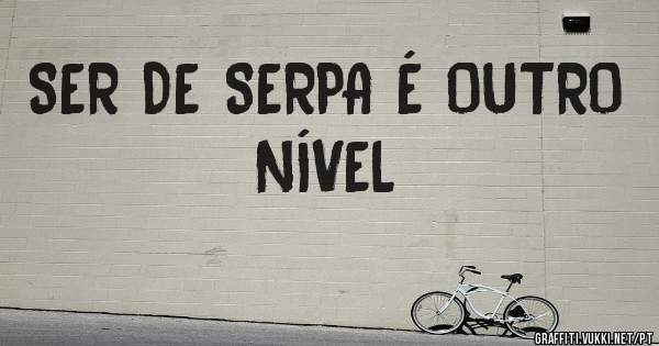SER DE SERPA É OUTRO NÍVEL