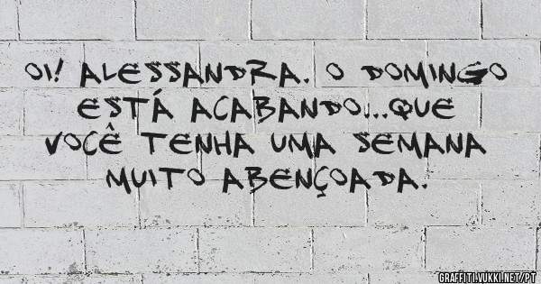 Oi! Alessandra. O domingo está acabando...que você tenha uma semana muito abençoada.