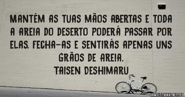Mantém as tuas mãos abertas e toda a areia do deserto poderá passar por elas. Fecha-as e sentirás apenas uns Grãos de Areia.
Taisen Deshimaru