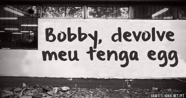 Bobby, devolve meu tenga egg
