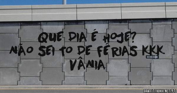 QUE DIA É HOJE?
NÃO SEI TO DE FÉRIAS KKK 
VÂNIA 
