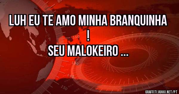 Luh eu te amo minha branquinha !

Seu Malokeiro ...