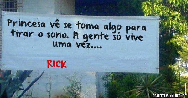 Princesa vê se toma algo para tirar o sono. A gente só vive uma vez....
