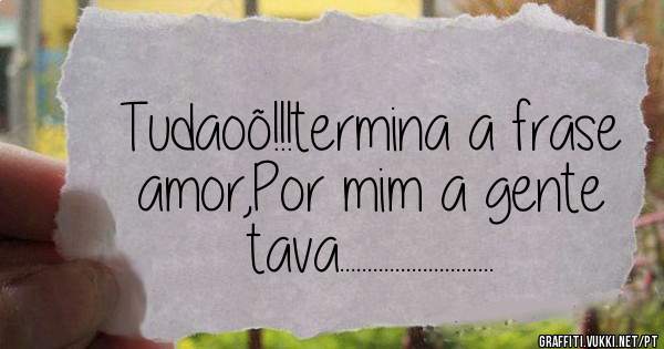 Tudaoõ!!!termina a frase amor,Por mim a gente tava............................