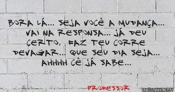 Bora lá... Seja você a mudança... Vai na responsa... Já deu certo.  Faz teu corre devagar... Que seu dia seja... ahhhh cê já sabe...