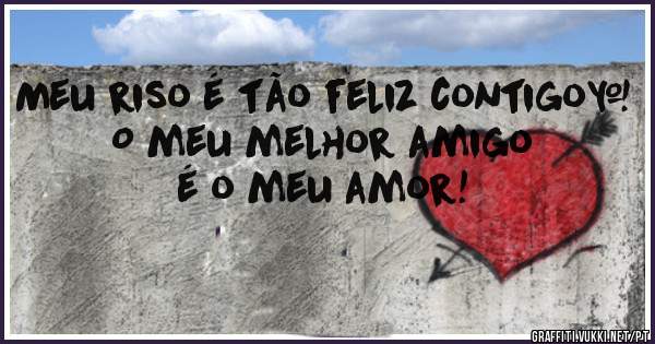 Meu riso é tão feliz contigo…
O meu melhor amigo é o meu amor!