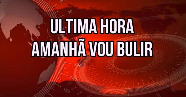 Ultima hora
Amanhã vou bulir