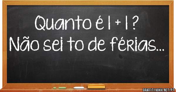 Quanto é 1 + 1 ?
Não sei to de férias...