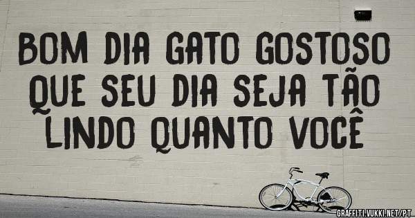 Bom dia gato gostoso 
Que seu dia seja tão lindo quanto você