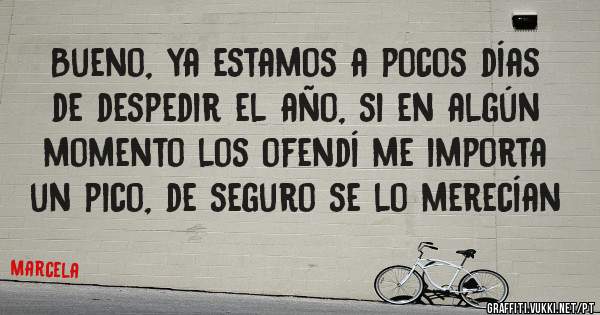 

Bueno, ya estamos a pocos días de despedir el año, si en algún momento los ofendí me importa un pico, de seguro se lo merecían