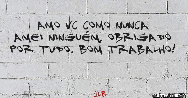 AMO VC COMO NUNCA AMEI NINGUÉM, OBRIGADO POR TUDO. BOM TRABALHO!