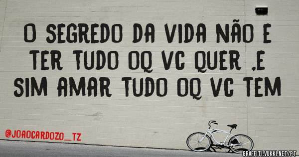 O segredo da vida não e ter tudo oq vc quer ,e sim amar tudo oq vc tem 