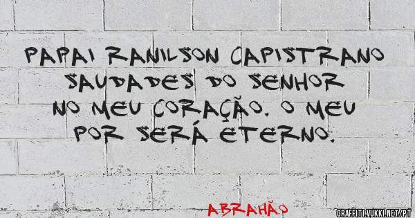 Papai Ranilson Capistrano saudades do senhor no meu coração. O meu por será eterno. 