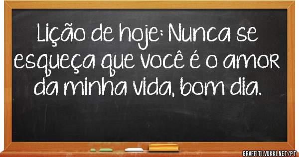 Lição de hoje: Nunca se esqueça que você é o amor da minha vida, bom dia.