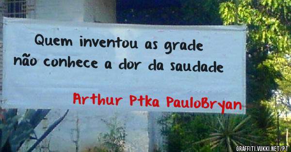 Quem inventou as grade não conhece a dor da saudade