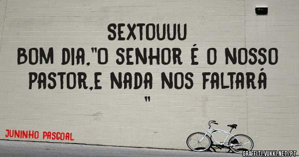 Sextouuu
Bom dia,''O senhor é o nosso pastor,e nada nos faltará ''