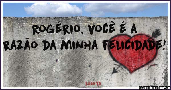 Rogério, você é a razão da minha felicidade!