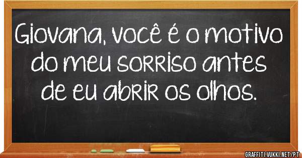Giovana, você é o motivo do meu sorriso antes de eu abrir os olhos.