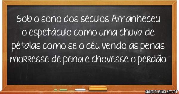 Sob o sono dos séculos Amanheceu o espetáculo como uma chuva de pétalas como se o céu vendo as penas morresse de pena e chovesse o perdão 