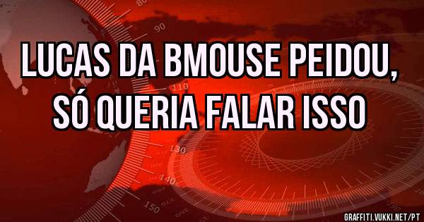 Lucas da BMouse peidou, só queria falar isso