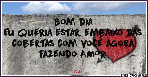 Bom dia
Eu queria estar embaixo das cobertas com você agora fazendo AMOR