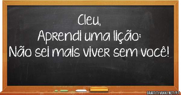 Cleu,
Aprendi uma lição:
Não sei mais viver sem você!
