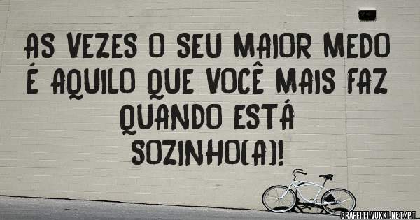 AS VEZES O SEU MAIOR MEDO É AQUILO QUE VOCÊ MAIS FAZ QUANDO ESTÁ 
SOZINHO(A)!