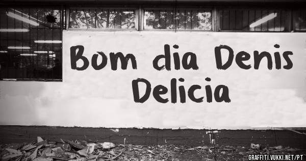 Bom dia Denis Delicia