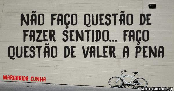 Não faço questão de fazer sentido... Faço questão de valer a pena