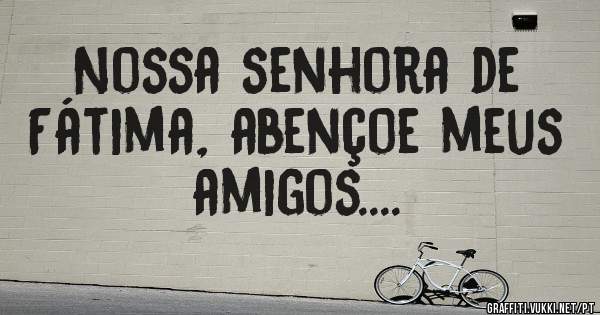 Nossa senhora de Fátima, abençoe meus amigos....