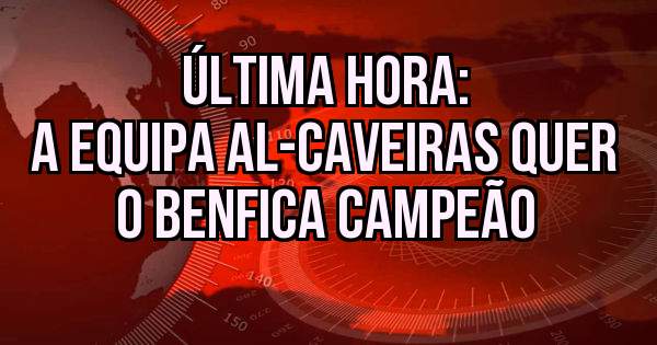 Última hora: 
A equipa Al-Caveiras quer o benfica Campeão 
