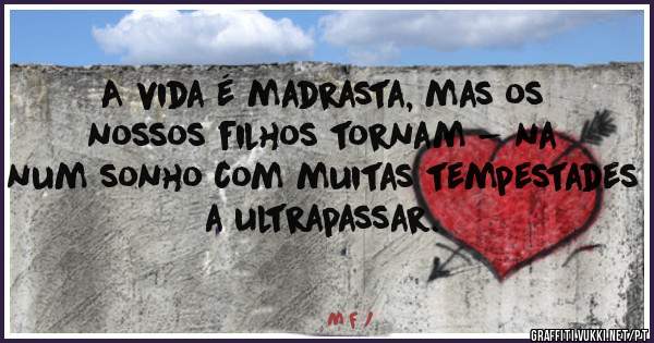 A vida é madrasta, mas os nossos filhos tornam - na num sonho com muitas tempestades a ultrapassar.

