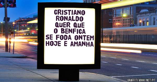 Cristiano Ronaldo quer que o Benfica se foda ontem hoje e amanha
