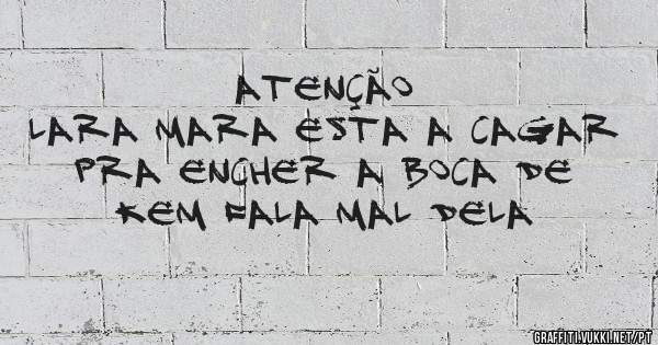 Atenção
Lara mara esta a cagar pra encher a boca de kem fala mal dela 