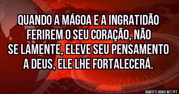 Quando a mágoa e a ingratidão ferirem o seu coração, não se lamente, eleve seu pensamento a Deus, ele lhe fortalecerá.