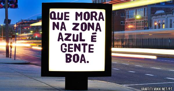 Que mora na zona azul é gente boa.