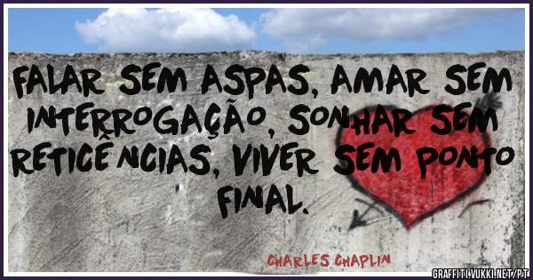 FALAR SEM ASPAS, AMAR SEM INTERROGAÇÃO, SONHAR SEM RETICÊNCIAS, VIVER SEM PONTO FINAL.