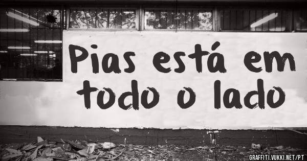 Pias está em todo o lado