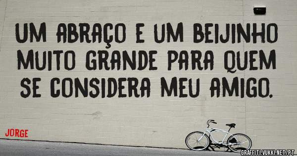 Um abraço e um beijinho muito grande para quem se considera meu amigo.