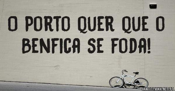 O Porto quer que o Benfica se foda! 