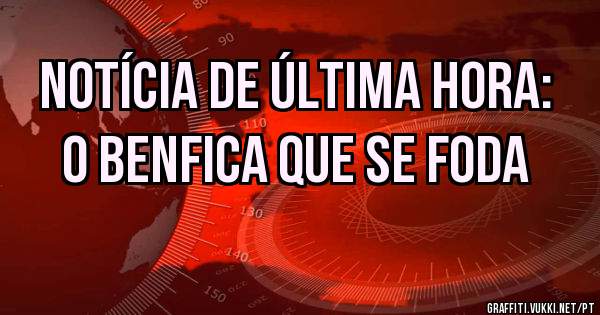 Notícia de última hora:
O Benfica que se foda