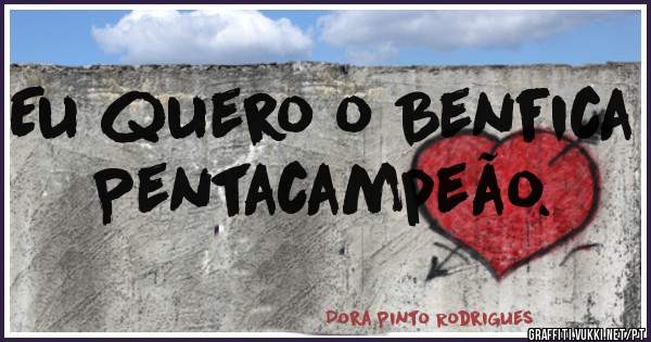 Eu quero o Benfica Pentacampeão. 