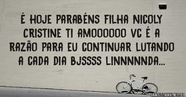 É hoje parabéns filha Nicoly Cristine ti amoooooo vc é a razão para eu continuar lutando  a cada dia bjssss linnnnnda...