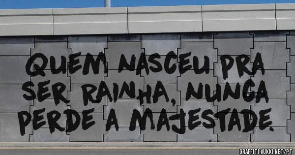 Quem nasceu pra ser RAINHA, nunca perde a majestade.
