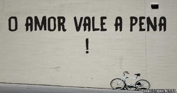 O amor vale a pena ! 