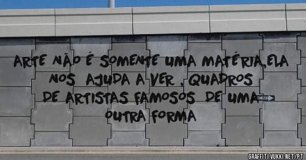 ARTE NÃO É SOMENTE UMA MATÉRIA,ELA NOS  AJUDA A VER , QUADROS DE ARTISTAS FAMOSOS  DE UMA OUTRA FORMA