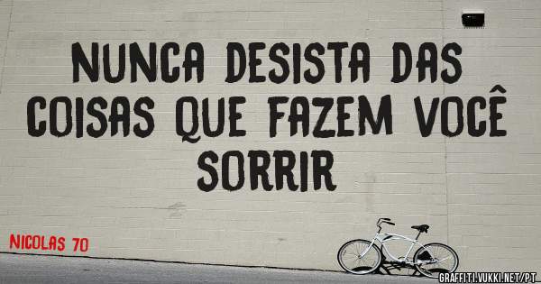 nunca desista das coisas que fazem você sorrir